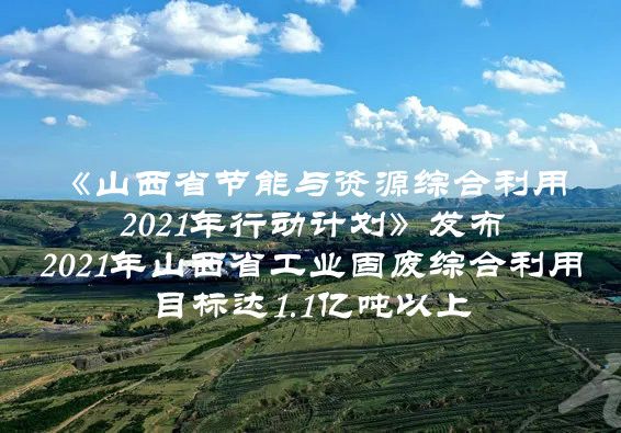 2021年山西省工業(yè)固廢綜合利用目標(biāo)達(dá)1.1億噸以上  山西省印發(fā)《山西省節(jié)能與資源綜合利用2021年行動(dòng)計(jì)劃》